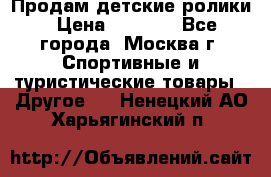 Продам детские ролики › Цена ­ 1 200 - Все города, Москва г. Спортивные и туристические товары » Другое   . Ненецкий АО,Харьягинский п.